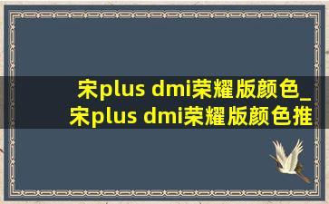 宋plus dmi荣耀版颜色_宋plus dmi荣耀版颜色推荐